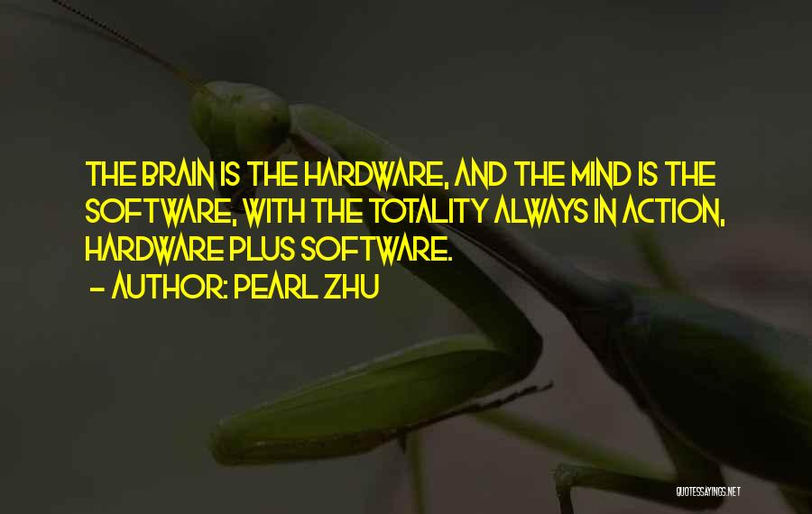 Pearl Zhu Quotes: The Brain Is The Hardware, And The Mind Is The Software, With The Totality Always In Action, Hardware Plus Software.