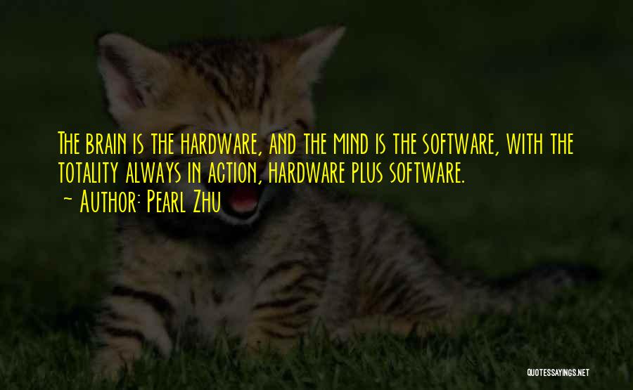 Pearl Zhu Quotes: The Brain Is The Hardware, And The Mind Is The Software, With The Totality Always In Action, Hardware Plus Software.