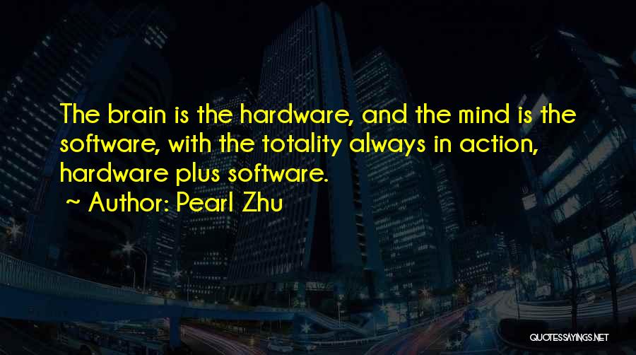Pearl Zhu Quotes: The Brain Is The Hardware, And The Mind Is The Software, With The Totality Always In Action, Hardware Plus Software.