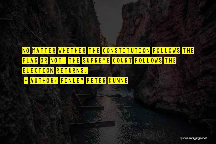 Finley Peter Dunne Quotes: No Matter Whether The Constitution Follows The Flag Or Not, The Supreme Court Follows The Election Returns.