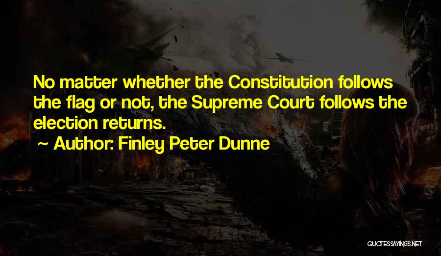 Finley Peter Dunne Quotes: No Matter Whether The Constitution Follows The Flag Or Not, The Supreme Court Follows The Election Returns.