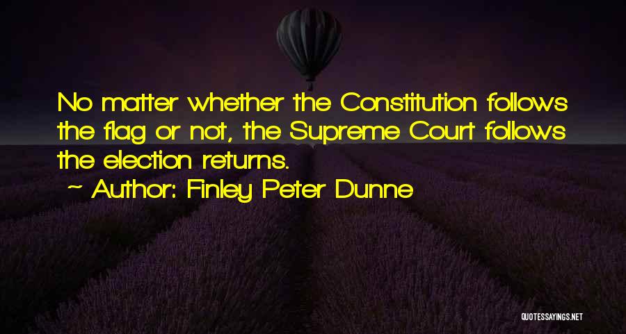 Finley Peter Dunne Quotes: No Matter Whether The Constitution Follows The Flag Or Not, The Supreme Court Follows The Election Returns.