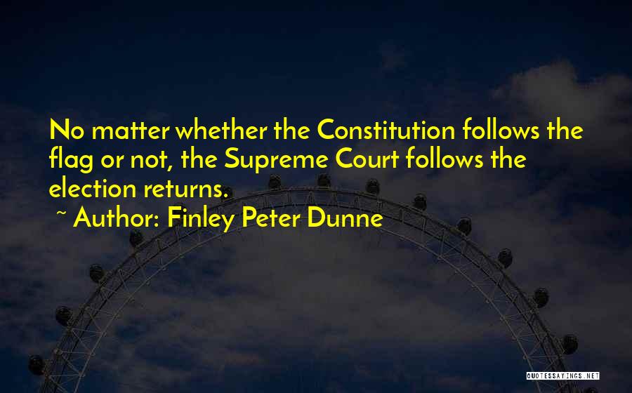 Finley Peter Dunne Quotes: No Matter Whether The Constitution Follows The Flag Or Not, The Supreme Court Follows The Election Returns.