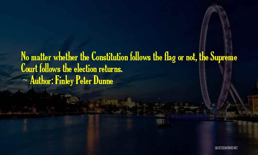 Finley Peter Dunne Quotes: No Matter Whether The Constitution Follows The Flag Or Not, The Supreme Court Follows The Election Returns.