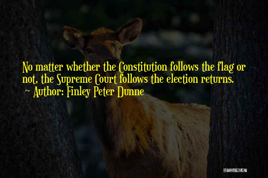 Finley Peter Dunne Quotes: No Matter Whether The Constitution Follows The Flag Or Not, The Supreme Court Follows The Election Returns.