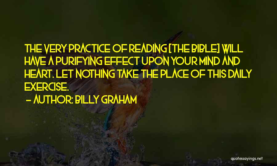 Billy Graham Quotes: The Very Practice Of Reading [the Bible] Will Have A Purifying Effect Upon Your Mind And Heart. Let Nothing Take