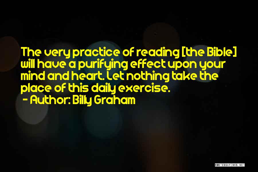 Billy Graham Quotes: The Very Practice Of Reading [the Bible] Will Have A Purifying Effect Upon Your Mind And Heart. Let Nothing Take