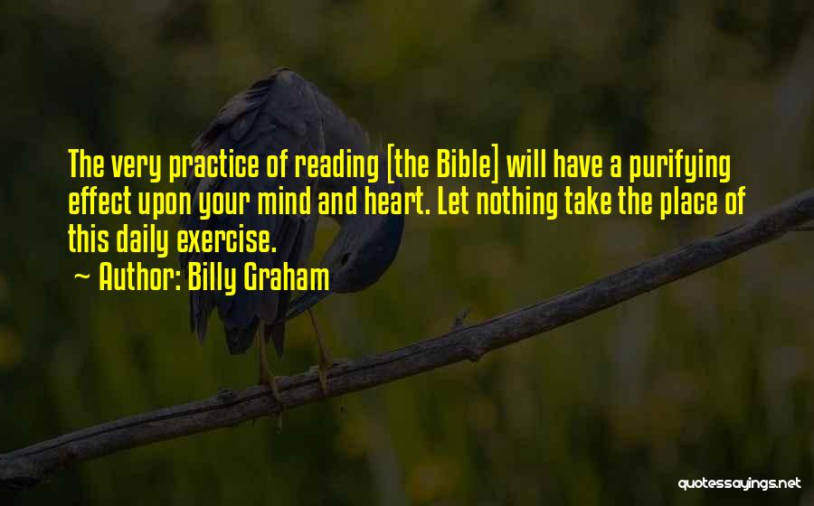 Billy Graham Quotes: The Very Practice Of Reading [the Bible] Will Have A Purifying Effect Upon Your Mind And Heart. Let Nothing Take