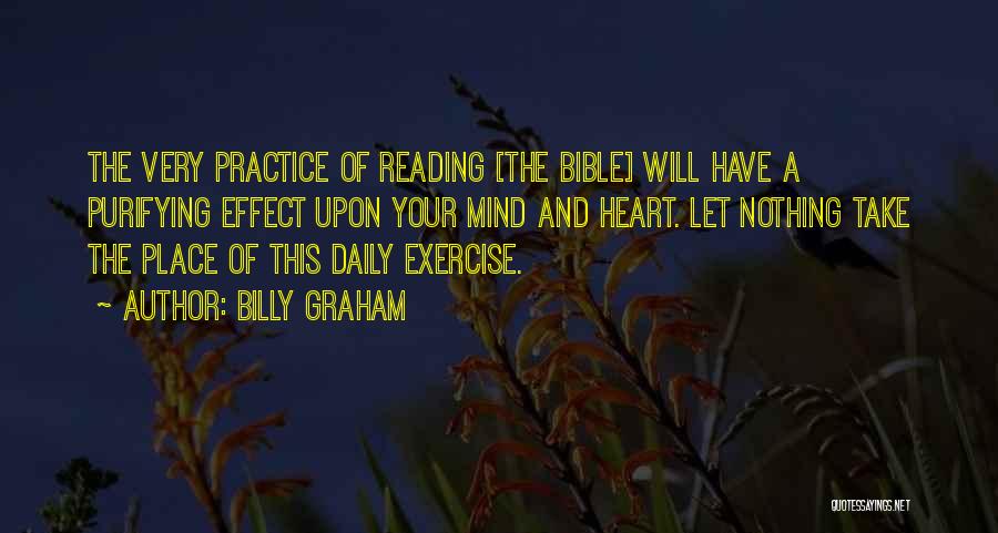 Billy Graham Quotes: The Very Practice Of Reading [the Bible] Will Have A Purifying Effect Upon Your Mind And Heart. Let Nothing Take