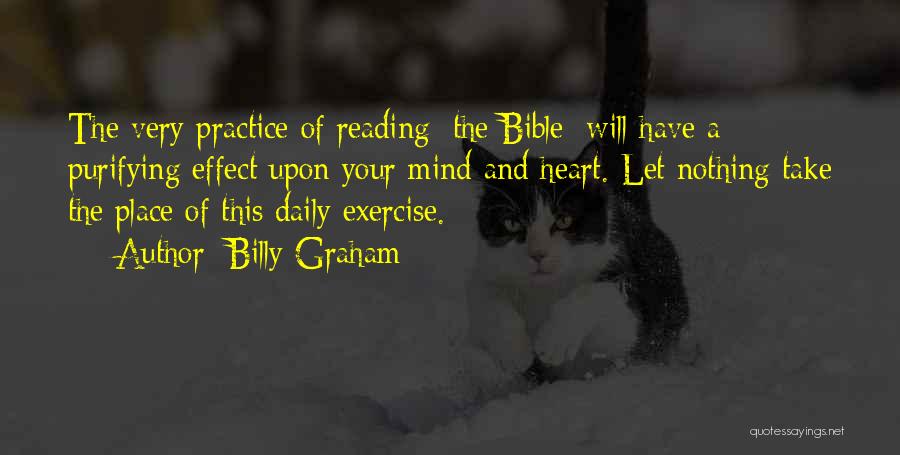 Billy Graham Quotes: The Very Practice Of Reading [the Bible] Will Have A Purifying Effect Upon Your Mind And Heart. Let Nothing Take