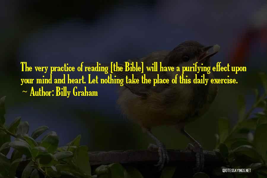 Billy Graham Quotes: The Very Practice Of Reading [the Bible] Will Have A Purifying Effect Upon Your Mind And Heart. Let Nothing Take