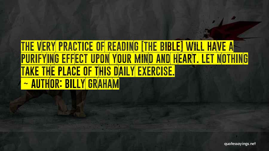 Billy Graham Quotes: The Very Practice Of Reading [the Bible] Will Have A Purifying Effect Upon Your Mind And Heart. Let Nothing Take