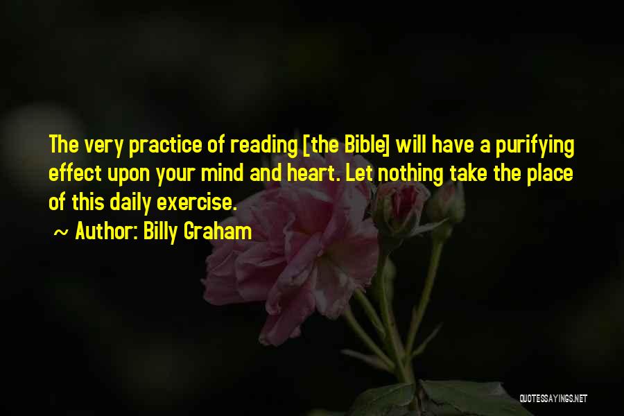 Billy Graham Quotes: The Very Practice Of Reading [the Bible] Will Have A Purifying Effect Upon Your Mind And Heart. Let Nothing Take