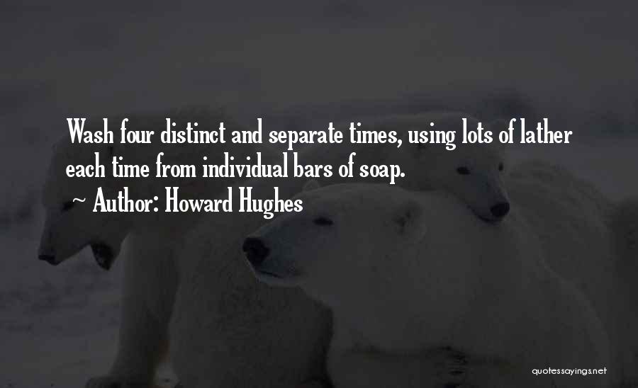 Howard Hughes Quotes: Wash Four Distinct And Separate Times, Using Lots Of Lather Each Time From Individual Bars Of Soap.