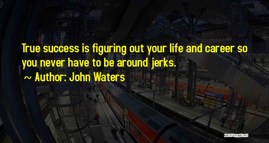 John Waters Quotes: True Success Is Figuring Out Your Life And Career So You Never Have To Be Around Jerks.