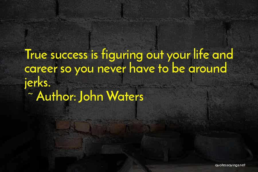 John Waters Quotes: True Success Is Figuring Out Your Life And Career So You Never Have To Be Around Jerks.