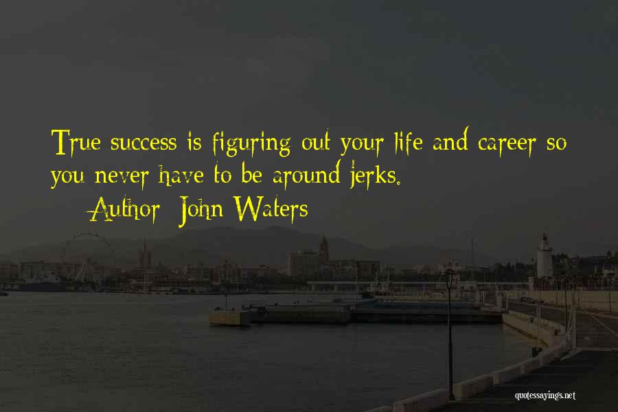 John Waters Quotes: True Success Is Figuring Out Your Life And Career So You Never Have To Be Around Jerks.