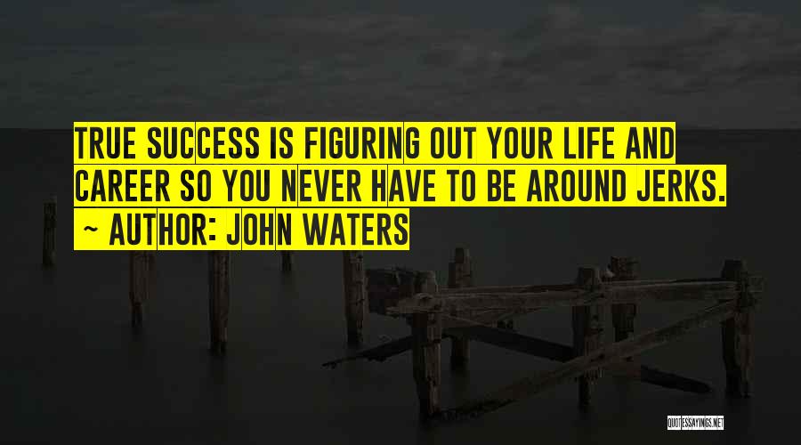 John Waters Quotes: True Success Is Figuring Out Your Life And Career So You Never Have To Be Around Jerks.