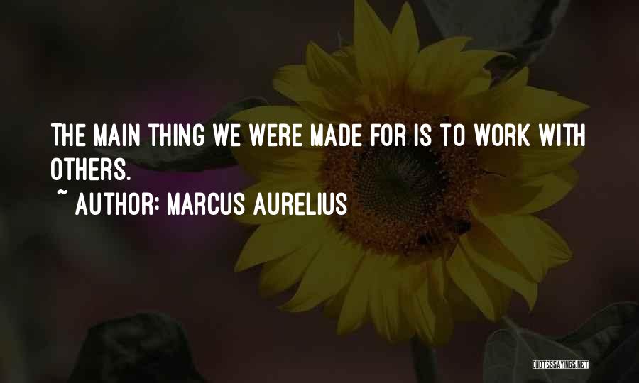 Marcus Aurelius Quotes: The Main Thing We Were Made For Is To Work With Others.