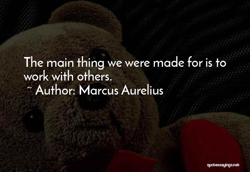 Marcus Aurelius Quotes: The Main Thing We Were Made For Is To Work With Others.