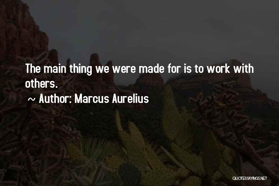 Marcus Aurelius Quotes: The Main Thing We Were Made For Is To Work With Others.
