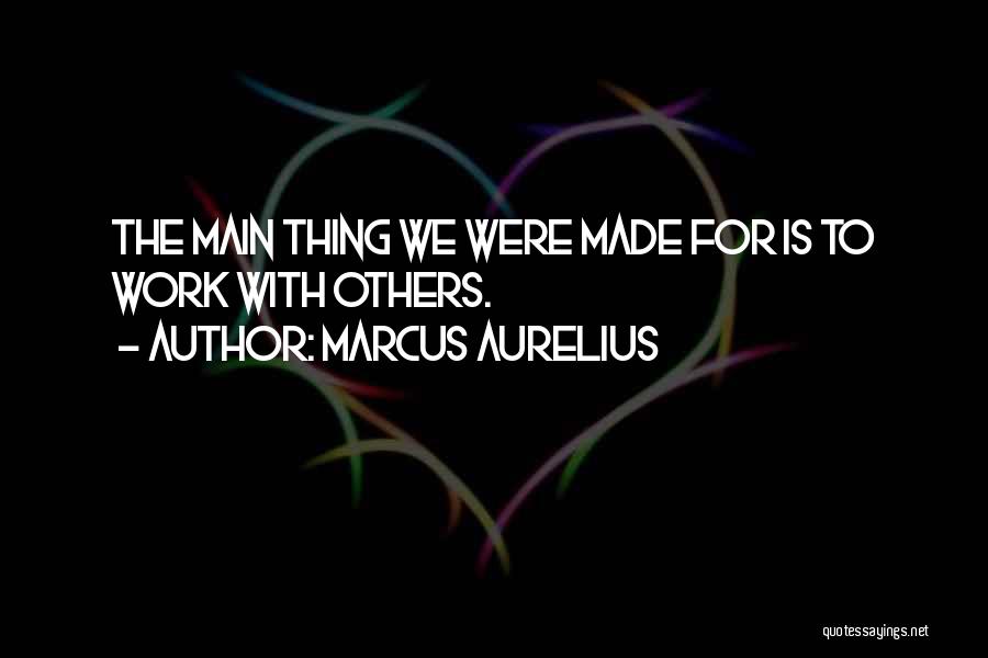 Marcus Aurelius Quotes: The Main Thing We Were Made For Is To Work With Others.