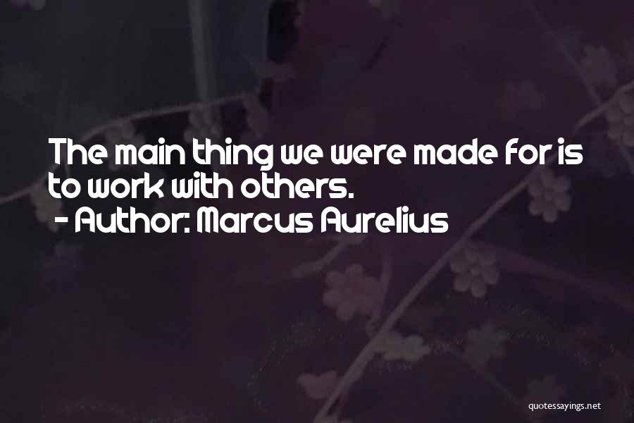 Marcus Aurelius Quotes: The Main Thing We Were Made For Is To Work With Others.