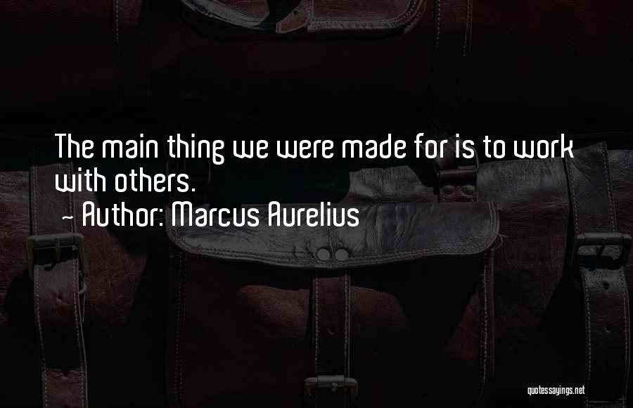 Marcus Aurelius Quotes: The Main Thing We Were Made For Is To Work With Others.