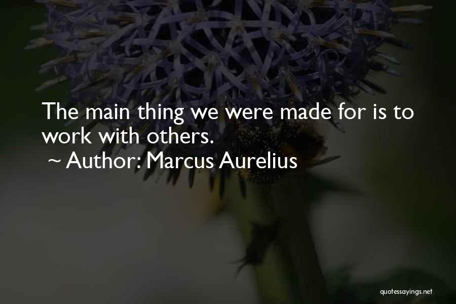 Marcus Aurelius Quotes: The Main Thing We Were Made For Is To Work With Others.