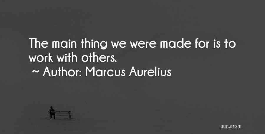 Marcus Aurelius Quotes: The Main Thing We Were Made For Is To Work With Others.