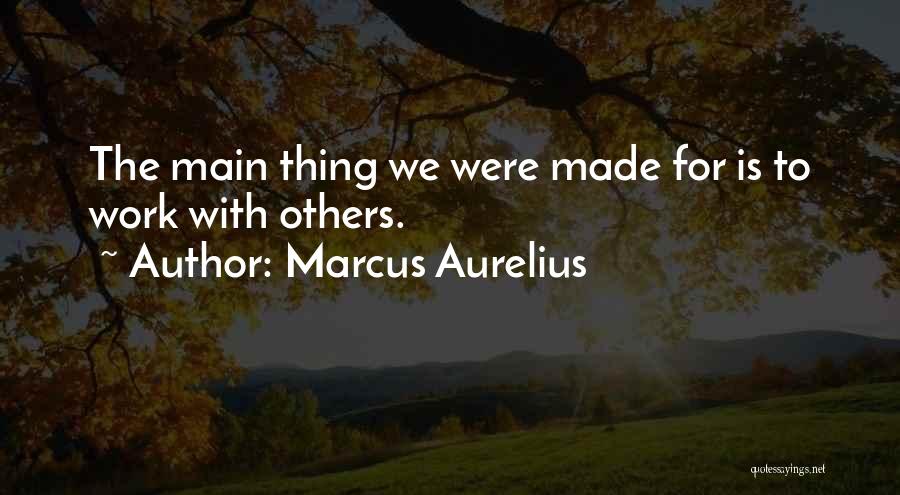 Marcus Aurelius Quotes: The Main Thing We Were Made For Is To Work With Others.