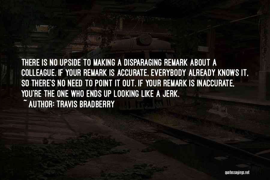 Travis Bradberry Quotes: There Is No Upside To Making A Disparaging Remark About A Colleague. If Your Remark Is Accurate, Everybody Already Knows