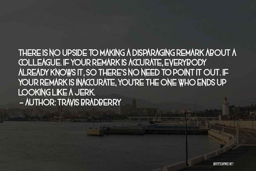 Travis Bradberry Quotes: There Is No Upside To Making A Disparaging Remark About A Colleague. If Your Remark Is Accurate, Everybody Already Knows