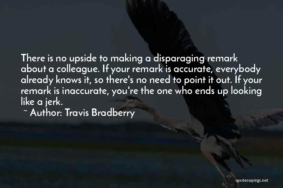 Travis Bradberry Quotes: There Is No Upside To Making A Disparaging Remark About A Colleague. If Your Remark Is Accurate, Everybody Already Knows