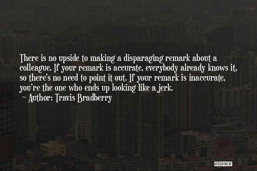 Travis Bradberry Quotes: There Is No Upside To Making A Disparaging Remark About A Colleague. If Your Remark Is Accurate, Everybody Already Knows