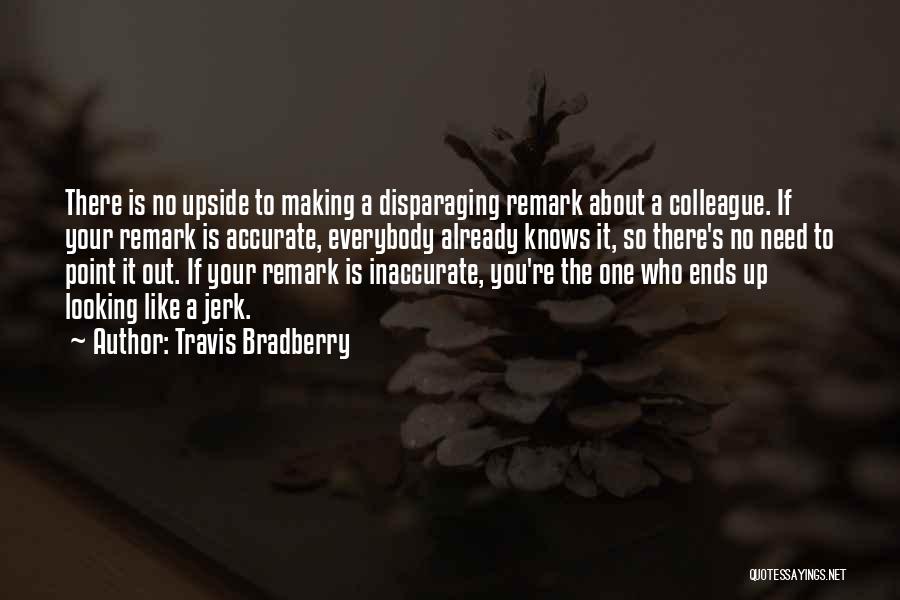 Travis Bradberry Quotes: There Is No Upside To Making A Disparaging Remark About A Colleague. If Your Remark Is Accurate, Everybody Already Knows