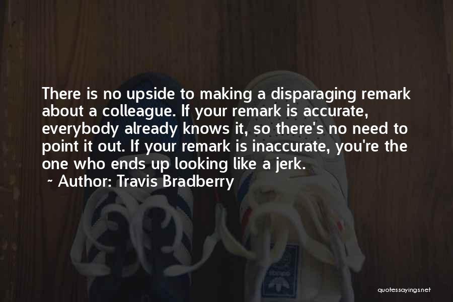 Travis Bradberry Quotes: There Is No Upside To Making A Disparaging Remark About A Colleague. If Your Remark Is Accurate, Everybody Already Knows