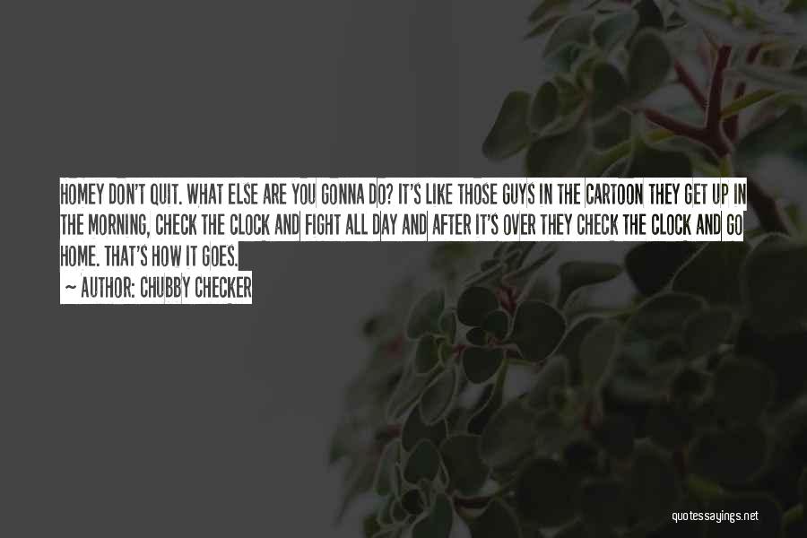 Chubby Checker Quotes: Homey Don't Quit. What Else Are You Gonna Do? It's Like Those Guys In The Cartoon They Get Up In