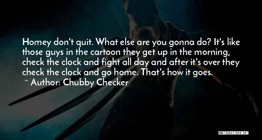 Chubby Checker Quotes: Homey Don't Quit. What Else Are You Gonna Do? It's Like Those Guys In The Cartoon They Get Up In