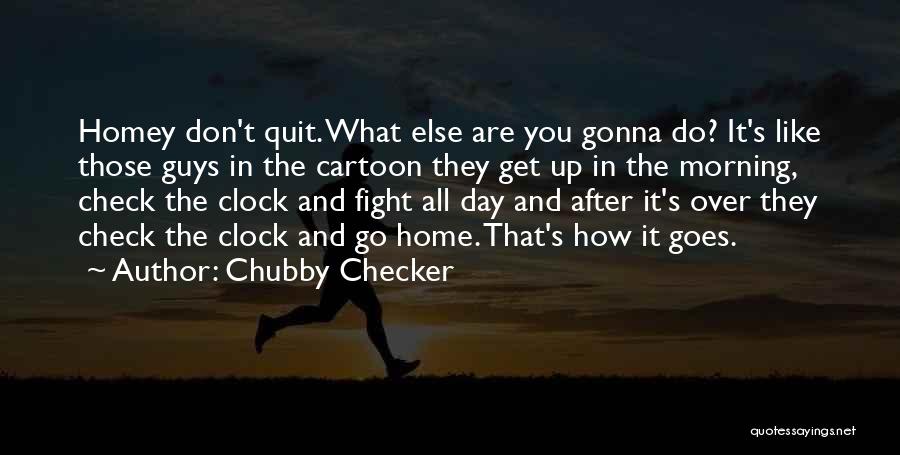 Chubby Checker Quotes: Homey Don't Quit. What Else Are You Gonna Do? It's Like Those Guys In The Cartoon They Get Up In