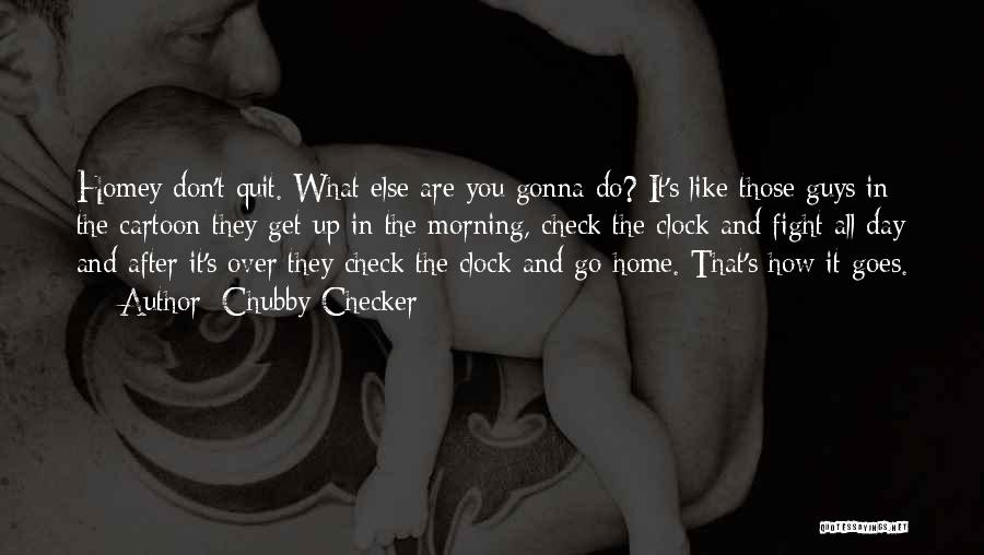 Chubby Checker Quotes: Homey Don't Quit. What Else Are You Gonna Do? It's Like Those Guys In The Cartoon They Get Up In