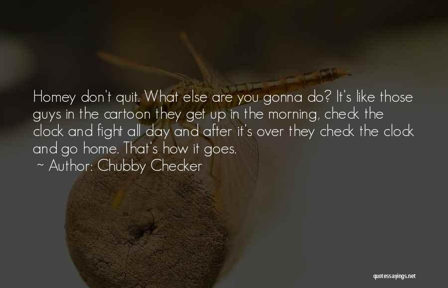 Chubby Checker Quotes: Homey Don't Quit. What Else Are You Gonna Do? It's Like Those Guys In The Cartoon They Get Up In