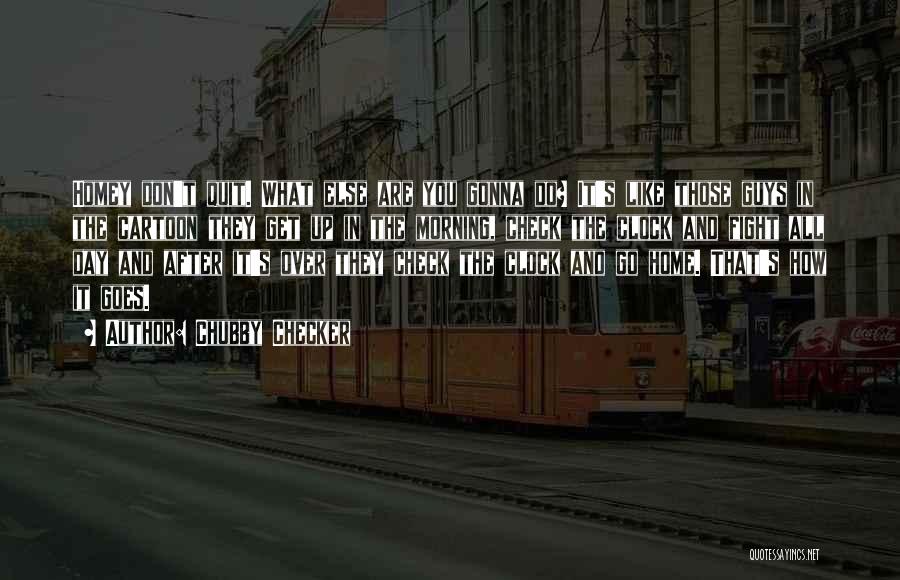 Chubby Checker Quotes: Homey Don't Quit. What Else Are You Gonna Do? It's Like Those Guys In The Cartoon They Get Up In