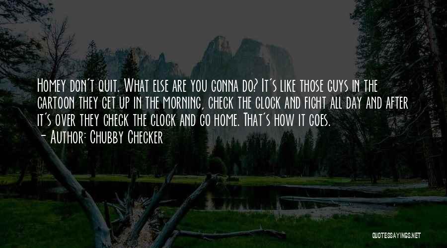 Chubby Checker Quotes: Homey Don't Quit. What Else Are You Gonna Do? It's Like Those Guys In The Cartoon They Get Up In