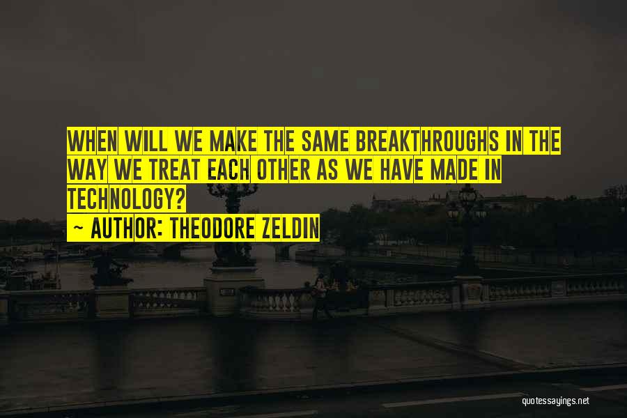 Theodore Zeldin Quotes: When Will We Make The Same Breakthroughs In The Way We Treat Each Other As We Have Made In Technology?