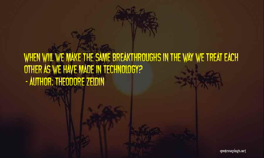 Theodore Zeldin Quotes: When Will We Make The Same Breakthroughs In The Way We Treat Each Other As We Have Made In Technology?