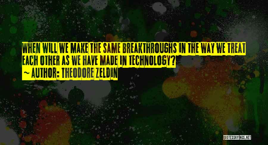 Theodore Zeldin Quotes: When Will We Make The Same Breakthroughs In The Way We Treat Each Other As We Have Made In Technology?