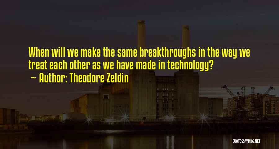 Theodore Zeldin Quotes: When Will We Make The Same Breakthroughs In The Way We Treat Each Other As We Have Made In Technology?