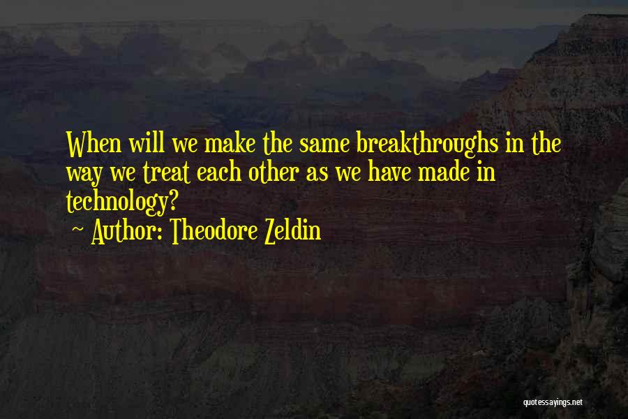 Theodore Zeldin Quotes: When Will We Make The Same Breakthroughs In The Way We Treat Each Other As We Have Made In Technology?