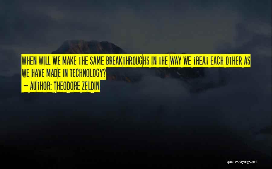 Theodore Zeldin Quotes: When Will We Make The Same Breakthroughs In The Way We Treat Each Other As We Have Made In Technology?